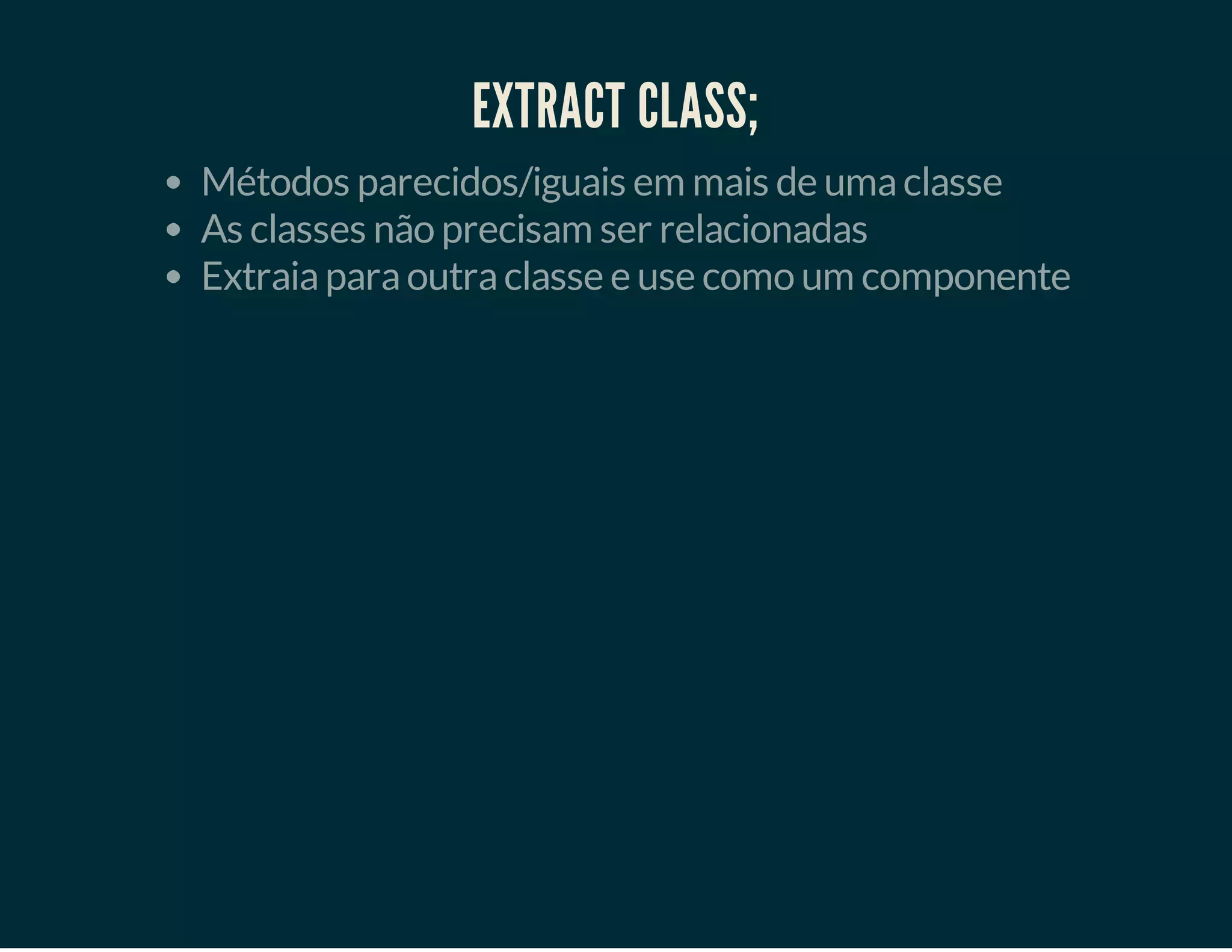 EXTRACT CLASS;
Métodos parecidos/iguais em mais de uma classe
As classes não precisam ser relacionadas
Extraia para outra classe e use como um componente

 
