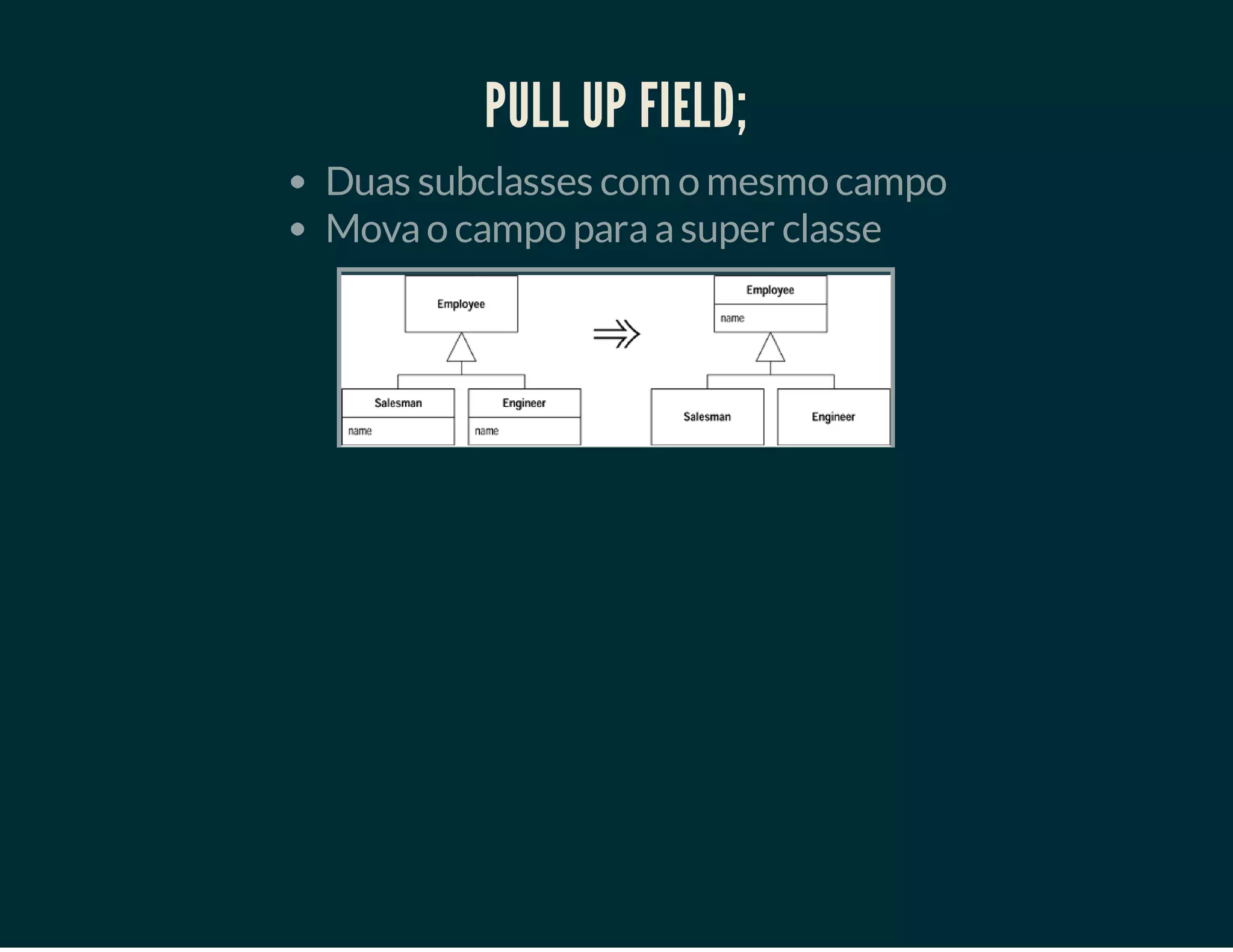 PULL UP FIELD;
Duas subclasses com o mesmo campo
Mova o campo para a super classe

 