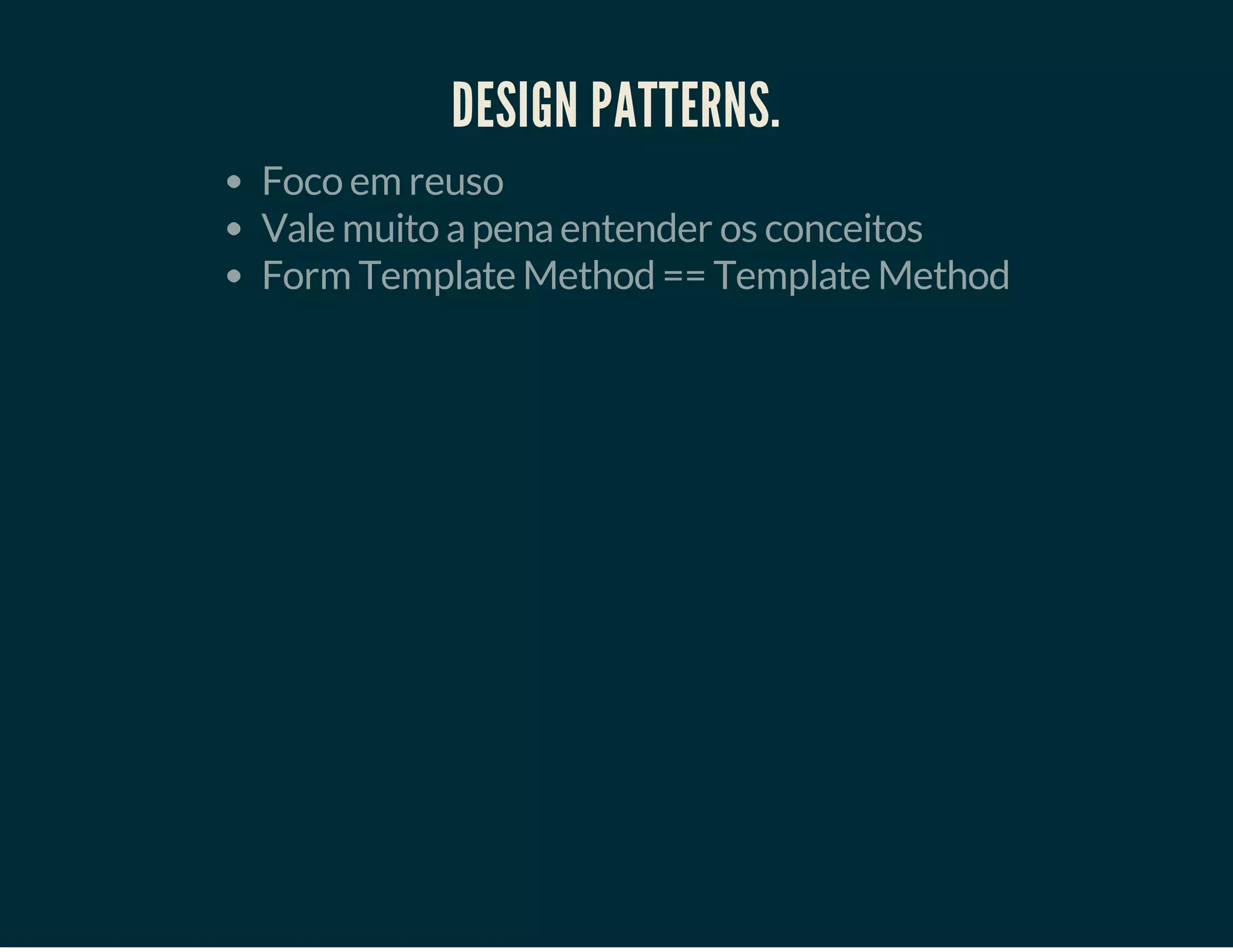 DESIGN PATTERNS.
Foco em reuso
Vale muito a pena entender os conceitos
Form Template Method == Template Method

 