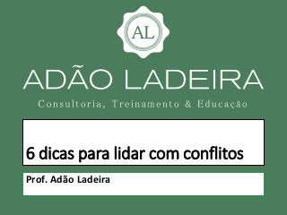 6 dicas para lidar com conflitos
Prof. Adão Ladeira
 