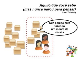 Aquilo que você sabe (mas nunca parou para pensar) Lean Thinking Sua equipe está fazendo um monte de coisas 