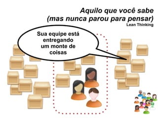 Aquilo que você sabe (mas nunca parou para pensar) Lean Thinking Sua equipe está entregando um monte de coisas 