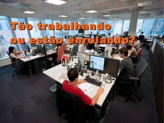 Tão trabalhando  ou estão enrolando? 