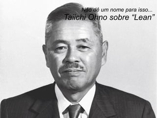 Não dê um nome para isso...  Taiichi Ohno sobre “Lean” 