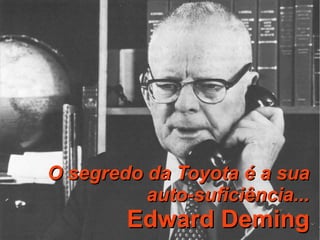 O segredo da Toyota é a sua auto-suficiência... Edward Deming 