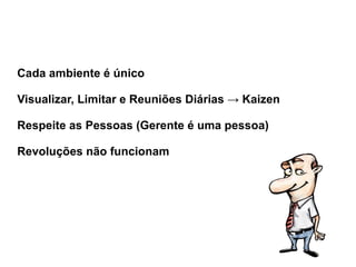 Cada ambiente é único Visualizar, Limitar e Reuniões Diárias -> Kaizen Respeite as Pessoas (Gerente é uma pessoa) Revoluções não funcionam 