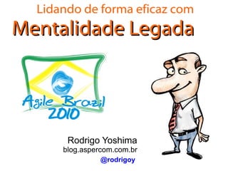 Lidando de forma eficaz com Mentalidade Legada Rodrigo Yoshima blog.aspercom.com.br @rodrigoy 