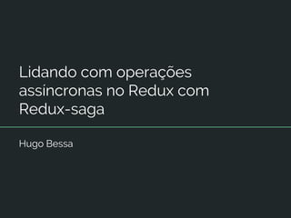 Lidando com operações
assíncronas no Redux com
Redux-saga
Hugo Bessa
 
