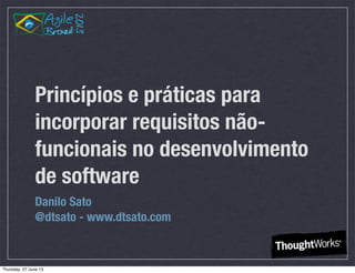 Princípios e práticas para
incorporar requisitos não-
funcionais no desenvolvimento
de software
Danilo Sato
@dtsato - www.dtsato.com
Thursday, 27 June 13
 
