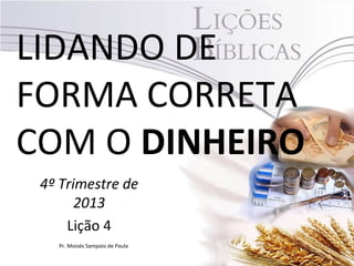 LIDANDO DE
FORMA CORRETA
COM O DINHEIRO
4º Trimestre de
2013
Lição 4
Pr. Moisés Sampaio de Paula

 