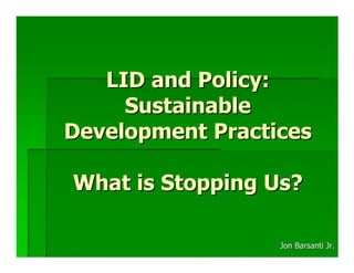 LID and Policy:
     Sustainable
Development Practices

What is Stopping Us?

                  Jon Barsanti Jr.
 