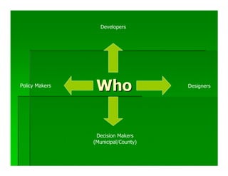 Developers




Policy Makers
                 Who                 Designers




                 Decision Makers
                (Municipal/County)
 
