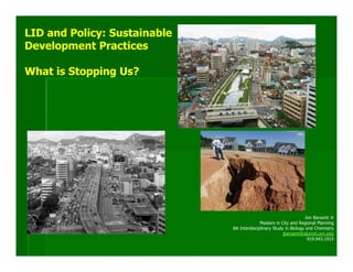 LID and Policy: Sustainable
Development Practices

What is Stopping Us?




                                                                   Jon Barsanti Jr
                                            Masters in City and Regional Planning
                              BA Interdisciplinary Study in Biology and Chemistry
                                                        jbarsanti@alumni.unc.edu
                                                                     919.943.1915
 