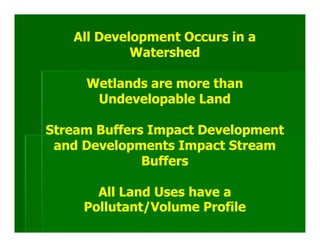 All Development Occurs in a
            Watershed

     Wetlands are more than
      Undevelopable Land

Stream Buffers Impact Development
 and Developments Impact Stream
              Buffers

       All Land Uses have a
     Pollutant/Volume Profile
 