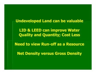 Undeveloped Land can be valuable

  LID & LEED can improve Water
  Quality and Quantity; Cost Less

Need to view Run-off as a Resource

 Net Density versus Gross Density
 