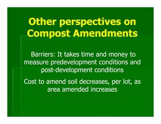 Other perspectives on
 Compost Amendments

 Barriers: It takes time and money to
measure predevelopment conditions and
     post-development conditions
Cost to amend soil decreases, per lot, as
        area amended increases
 
