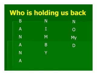 Who is holding us back
  B       N       N
  A       I       O
  N      M       My
  A       B       D
  N       Y
  A
 