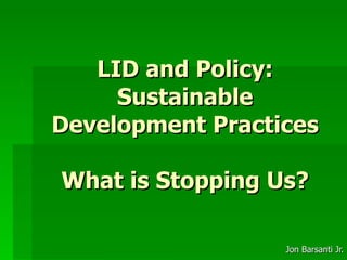 LID and Policy: Sustainable Development Practices What is Stopping Us? Jon Barsanti Jr. 