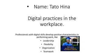 • Name: Tato Hina
Digital practices in the
workplace.
Professionals with digital skills develop positive characteristics in
performing work, like
• Leadership
• Flexibility
• Organization
• Teamwork
 