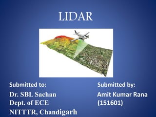 LIDAR
Submitted to: Submitted by:
Dr. SBL Sachan Amit Kumar Rana
Dept. of ECE (151601)
NITTTR, Chandigarh
 
