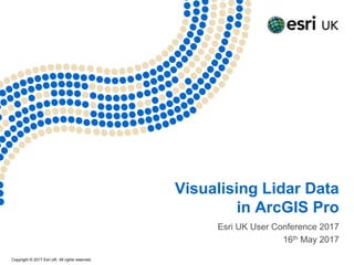 Copyright © 2017 Esri UK. All rights reserved.
Visualising Lidar Data
in ArcGIS Pro
Esri UK User Conference 2017
16th May 2017
 