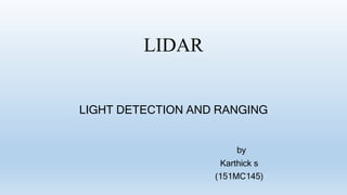 LIDAR
LIGHT DETECTION AND RANGING
by
Karthick s
(151MC145)
 