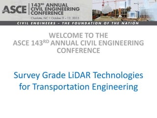 WELCOME TO THE
ASCE 143RD ANNUAL CIVIL ENGINEERING
CONFERENCE

Survey Grade LiDAR Technologies
for Transportation Engineering

 