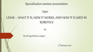Specialization seminar presentation
topic
LIDAR – WHAT IT IS, HOW IT WORKS, AND HOW IT IS USED IN
ROBOTICS
By:
David Ugochukwu asogwa
5th January 2022
 