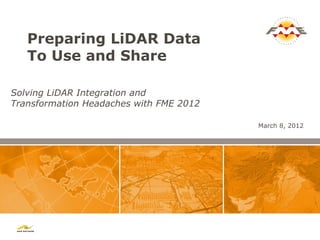 Preparing LiDAR Data
   To Use and Share

Solving LiDAR Integration and
Transformation Headaches with FME 2012

                                         March 8, 2012
 