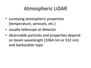 Atmospheric LiDAR
• surveying atmospheric properties
(temperature, aerosols, etc.)
• usually telescope at detector
• observable particles and properties depend
on beam wavelength (1064 nm or 532 nm)
and backscatter type

 