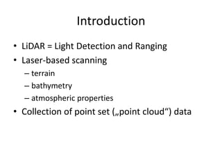 Introduction
• LiDAR = Light Detection and Ranging
• Laser-based scanning
– terrain
– bathymetry
– atmospheric properties

• Collection of point set („point cloud“) data

 