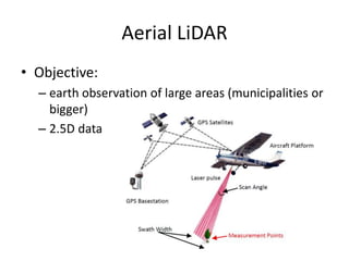 Aerial LiDAR
• Objective:
– earth observation of large areas (municipalities or
bigger)
– 2.5D data

 