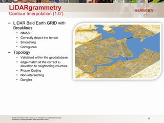 LiDARgrammetry Contour Interpolation (1.0’) LIDAR Bald Earth GRID with Breaklines NMAS Correctly depict the terrain Smoothing Contiguous Topology  Validated within the geodatabase edge-match at the correct z-elevation to neighboring counties Proper Coding Non-intersecting Dangles 