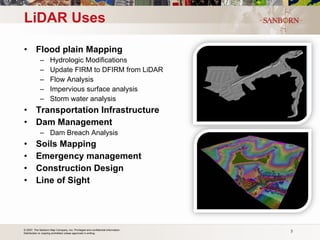LiDAR Uses Flood plain Mapping  Hydrologic Modifications Update FIRM to DFIRM from LiDAR Flow Analysis Impervious surface analysis Storm water analysis Transportation Infrastructure Dam Management Dam Breach Analysis Soils Mapping   Emergency management Construction Design Line of Sight 