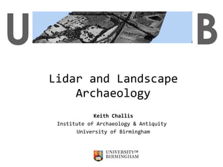 Lidar and Landscape Archaeology Keith Challis Institute of Archaeology & Antiquity  University of Birmingham U B 