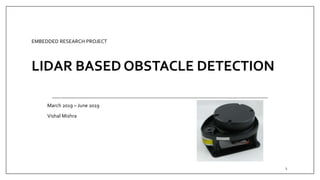 EMBEDDED RESEARCH PROJECT
LIDAR BASED OBSTACLE DETECTION
March 2019 – June 2019
Vishal Mishra
1
 