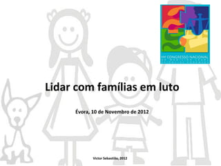 Lidar com famílias em luto
     Évora, 10 de Novembro de 2012




           Victor Sebastião, 2012
 