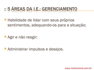 Habilidade de lidar com seus próprios sentimentos, adequando-os para a situação; Agir e não reagir; Administrar impulsos e desejos. www.revolucione.com.br 
