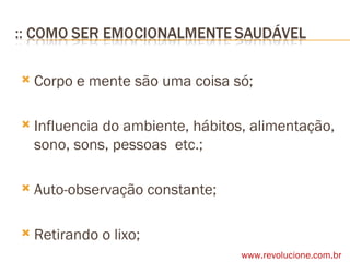 Corpo e mente são uma coisa só; Influencia do ambiente, hábitos, alimentação, sono, sons, pessoas  etc.; Auto-observação constante; Retirando o lixo; www.revolucione.com.br 