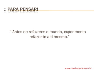 “  Antes de refazeres o mundo, experimenta refazer-te a ti mesmo.” www.revolucione.com.br 