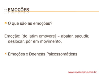 O que são as emoções? Emoção: [do latim emovere] – abalar, sacudir, deslocar, pôr em movimento. Emoções x Doenças Psicossomáticas www.revolucione.com.br 