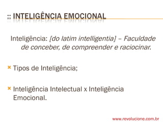 Inteligência:  [do latim intelligentia] – Faculdade de conceber, de compreender e raciocinar. Tipos de Inteligência; Inteligência Intelectual x Inteligência Emocional. www.revolucione.com.br 