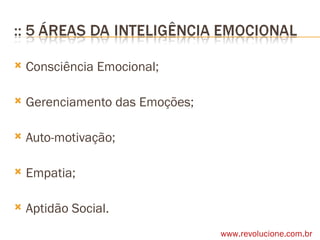Consciência Emocional; Gerenciamento das Emoções; Auto-motivação; Empatia; Aptidão Social. www.revolucione.com.br 