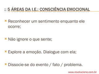 Reconhecer um sentimento enquanto ele ocorre; Não ignore o que sente; Explore a emoção. Dialogue com ela; Dissocie-se do evento / fato / problema. www.revolucione.com.br 
