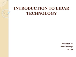 INTRODUCTION TO LIDAR
TECHNOLOGY
Presented by-
Rahul Sarnagat
M.Tech
 