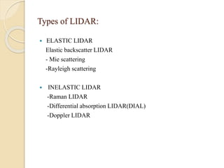 Types of LIDAR:
 ELASTIC LIDAR
Elastic backscatter LIDAR
- Mie scattering
-Rayleigh scattering
 INELASTIC LIDAR
-Raman LIDAR
-Differential absorption LIDAR(DIAL)
-Doppler LIDAR
 
