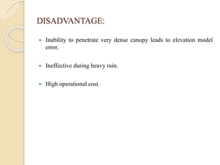 DISADVANTAGE:
 Inability to penetrate very dense canopy leads to elevation model
error.
 Ineffective during heavy rain.
 High operational cost.
 