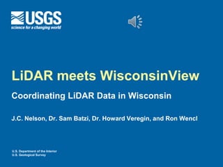 U.S. Department of the Interior
U.S. Geological Survey
LiDAR meets WisconsinView
Coordinating LiDAR Data in Wisconsin
J.C. Nelson, Dr. Sam Batzi, Dr. Howard Veregin, and Ron Wencl
 