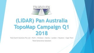 (LiDAR) Pan Australia
TopoMap Campaign Q1
2018
Total Earth Solutions Pty Ltd | Perth | Brisbane | Manila | London | Houston | Cape Town
Total Geoscience Solutions
 