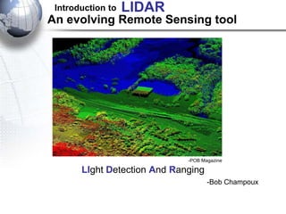 An evolving Remote Sensing tool
-Bob Champoux
-ICESAT, NASA
LIght Detection And Ranging
Introduction to LIDAR
-POB Magazine
 